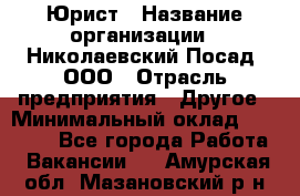 Юрист › Название организации ­ Николаевский Посад, ООО › Отрасль предприятия ­ Другое › Минимальный оклад ­ 20 000 - Все города Работа » Вакансии   . Амурская обл.,Мазановский р-н